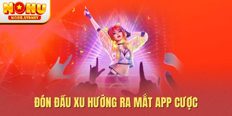 Đón đầu xu hướng ra mắt app cược