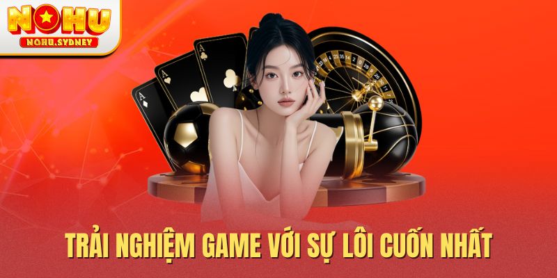 Trải nghiệm game với sự lôi cuốn nhất